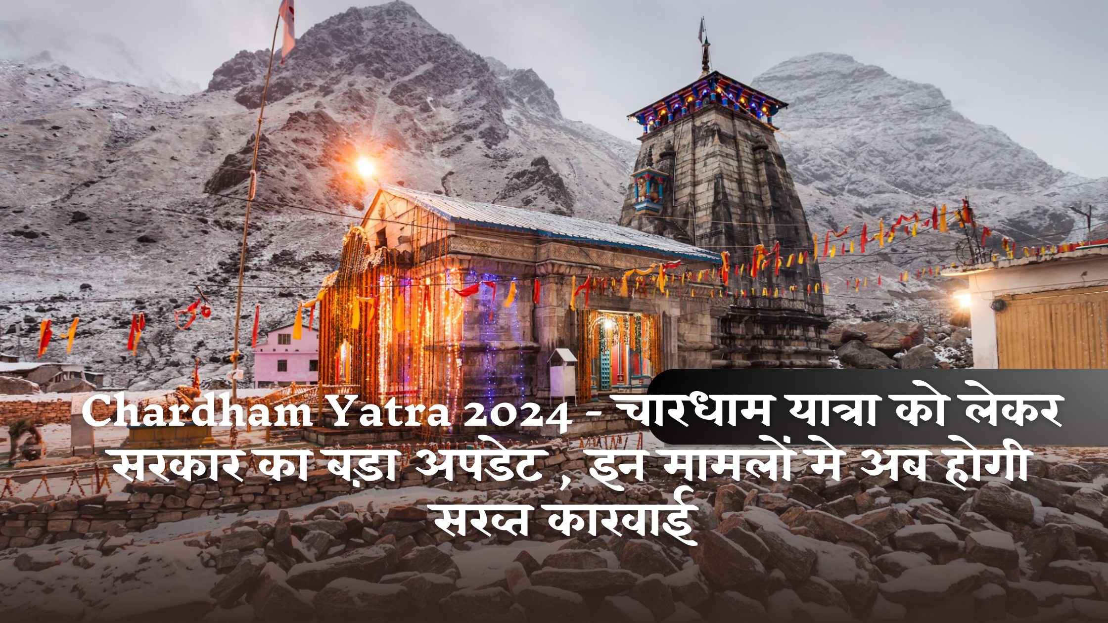 Chardham Yatra 2024 - चारधाम यात्रा को लेकर सरकार का बड़ा अपडेट , इन मामलों मे अब होगी सख्त कारवाई